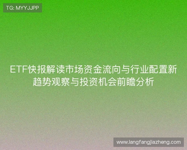 ETF快报解读市场资金流向与行业配置新趋势观察与投资机会前瞻分析