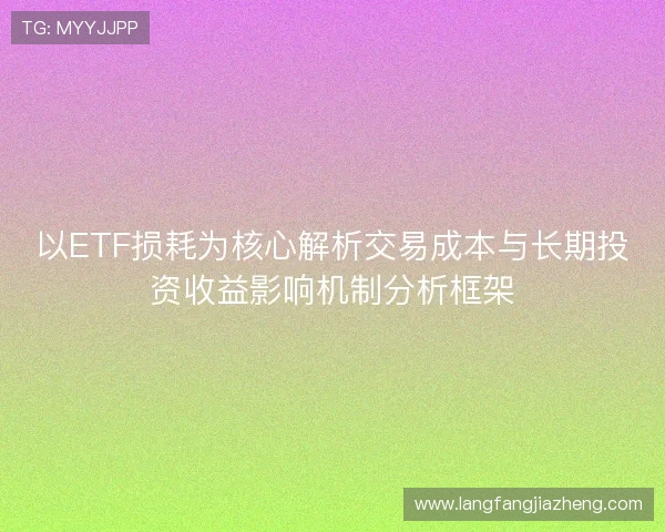 以ETF损耗为核心解析交易成本与长期投资收益影响机制分析框架